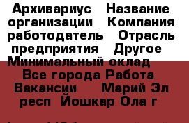 Архивариус › Название организации ­ Компания-работодатель › Отрасль предприятия ­ Другое › Минимальный оклад ­ 1 - Все города Работа » Вакансии   . Марий Эл респ.,Йошкар-Ола г.